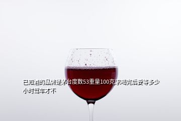 已知酒的品牌是茅臺(tái)度數(shù)53重量100克求喝完后要等多少小時(shí)駕車才不