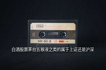 白酒股票茅臺(tái)五糧液之類的屬于上證還是滬深