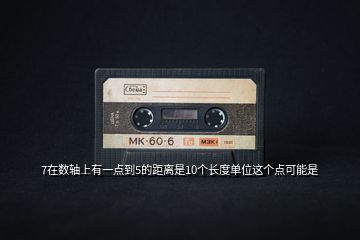 7在數(shù)軸上有一點(diǎn)到5的距離是10個(gè)長(zhǎng)度單位這個(gè)點(diǎn)可能是