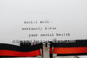 幫幫忙誰知道茅臺(tái)多少錢一瓶便宜的沈陽的