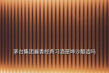 茅臺集團(tuán)醬香經(jīng)典習(xí)酒是坤沙釀造嗎