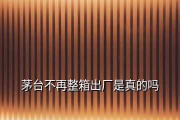 茅臺(tái)不再整箱出廠是真的嗎