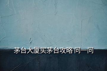 茅臺(tái)大廈買茅臺(tái)攻略 問一問