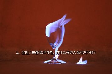 1、全國人民都喝洋河酒，為什么有的人說洋河不好？