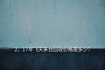 2、17年飛天茅臺(tái)回收價(jià)格是多少？