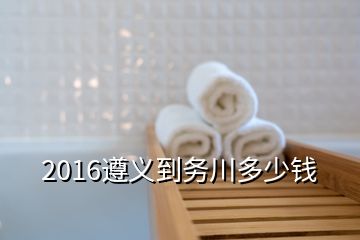 2016遵義到務(wù)川多少錢(qián)
