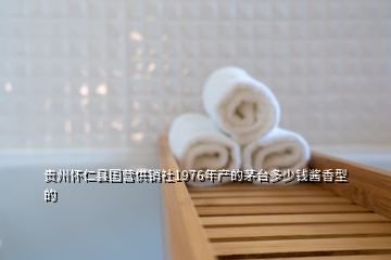 貴州懷仁縣國營供銷社1976年產(chǎn)的茅臺多少錢醬香型的