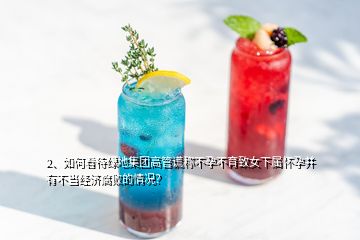 2、如何看待綠地集團(tuán)高管謊稱不孕不育致女下屬懷孕并有不當(dāng)經(jīng)濟(jì)腐敗的情況？