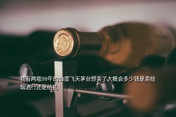 我有兩瓶99年的53度飛天茅臺(tái)想賣(mài)了大概會(huì)多少錢(qián)是賣(mài)給煙酒行還是給禮