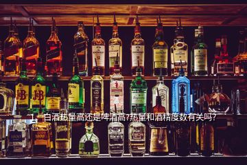 1、白酒熱量高還是啤酒高?熱量和酒精度數(shù)有關(guān)嗎？