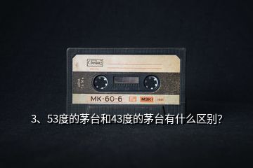 3、53度的茅臺和43度的茅臺有什么區(qū)別？