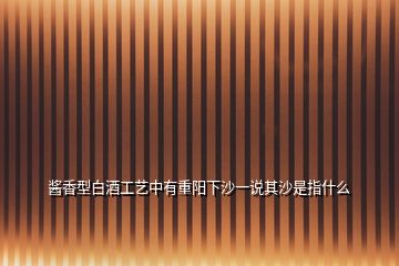 醬香型白酒工藝中有重陽(yáng)下沙一說(shuō)其沙是指什么
