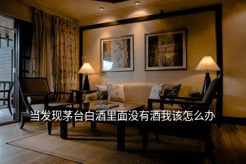 當(dāng)發(fā)現(xiàn)茅臺(tái)白酒里面沒有酒我該怎么辦