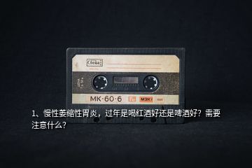 1、慢性萎縮性胃炎，過年是喝紅酒好還是啤酒好？需要注意什么？