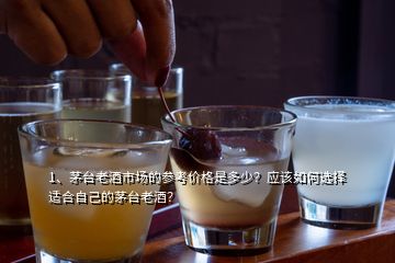 1、茅臺(tái)老酒市場(chǎng)的參考價(jià)格是多少？應(yīng)該如何選擇適合自己的茅臺(tái)老酒？