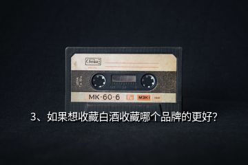 3、如果想收藏白酒收藏哪個品牌的更好？