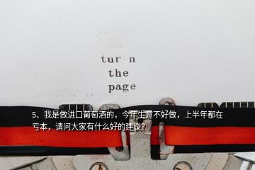 5、我是做進口葡萄酒的，今年生意不好做，上半年都在虧本，請問大家有什么好的建議？