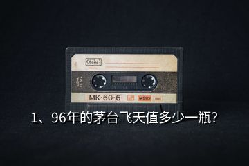 1、96年的茅臺飛天值多少一瓶？