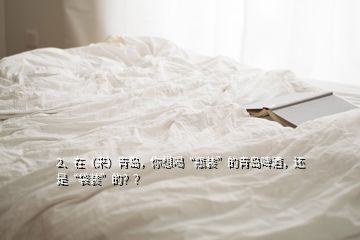 2、在（來）青島，你想喝“瓶裝”的青島啤酒，還是“袋裝”的？？