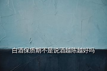 白酒保質(zhì)期不是說酒越陳越好嗎