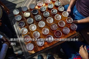 釀酒師李明杰咋樣是茅臺(tái)鎮(zhèn)的老師傅嗎他釀制的谷澤香老酒嗎