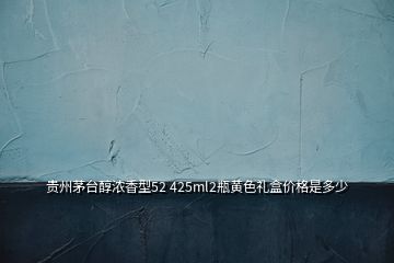 貴州茅臺醇濃香型52 425ml2瓶黃色禮盒價格是多少