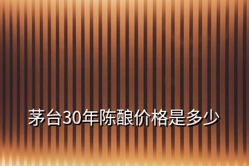茅臺(tái)30年陳釀價(jià)格是多少