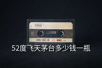 52度飛天茅臺多少錢一瓶