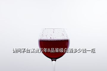 請(qǐng)問(wèn)茅臺(tái)富貴萬(wàn)年8品鑒級(jí)白酒多少錢一瓶