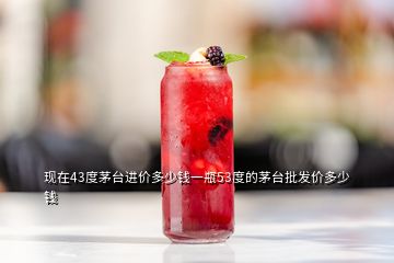 現(xiàn)在43度茅臺(tái)進(jìn)價(jià)多少錢(qián)一瓶53度的茅臺(tái)批發(fā)價(jià)多少錢(qián)