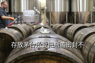 存放茅臺(tái)還要把瓶蓋密封不
