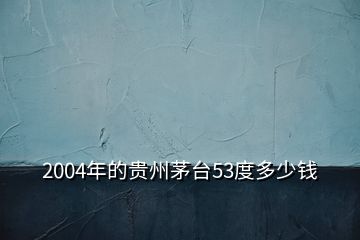 2004年的貴州茅臺(tái)53度多少錢