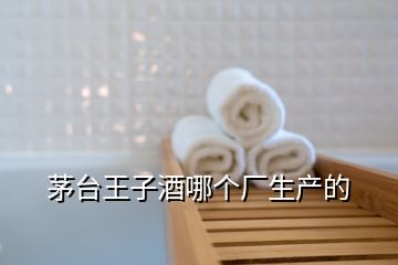 茅臺王子酒哪個廠生產(chǎn)的