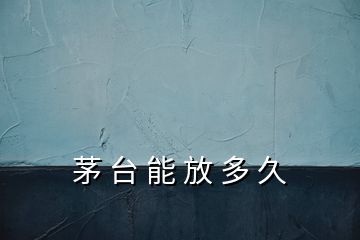 茅 臺(tái) 能 放 多 久