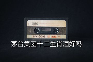 茅臺集團(tuán)十二生肖酒好嗎