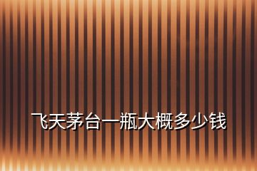 飛天茅臺(tái)一瓶大概多少錢(qián)