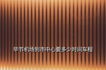 畢節(jié)機(jī)場到市中心要多少時(shí)間車程