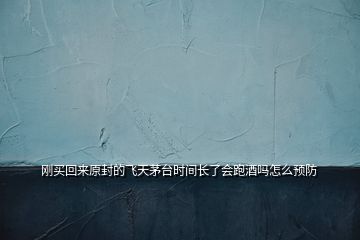 剛買回來(lái)原封的飛天茅臺(tái)時(shí)間長(zhǎng)了會(huì)跑酒嗎怎么預(yù)防