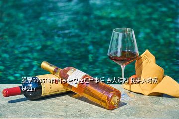 股票600519貴州茅臺(tái)總經(jīng)理出事后 會(huì)大跌嗎 我買入時(shí)候是217