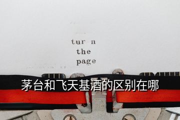 茅臺和飛天基酒的區(qū)別在哪