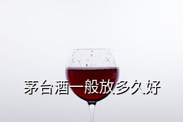 茅臺酒一般放多久好