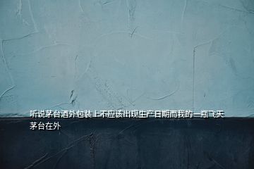 聽(tīng)說(shuō)茅臺(tái)酒外包裝上不應(yīng)該出現(xiàn)生產(chǎn)日期而我的一瓶飛天茅臺(tái)在外