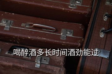 喝醉酒多長(zhǎng)時(shí)間酒勁能過