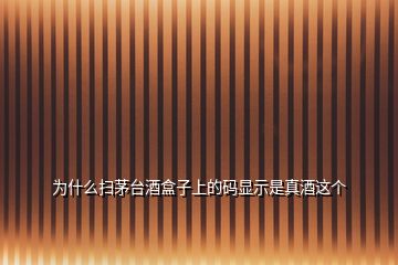 為什么掃茅臺酒盒子上的碼顯示是真酒這個