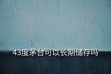 43度茅臺(tái)可以長期儲(chǔ)存嗎