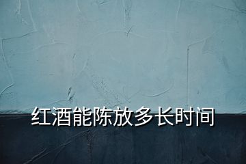 紅酒能陳放多長時間