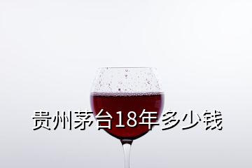 貴州茅臺18年多少錢