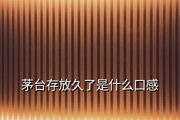 茅臺(tái)存放久了是什么口感