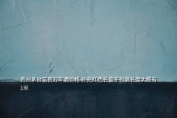 貴州茅臺富貴萬年酒價格 補(bǔ)充紅色長盒子包裝長度大概有1米