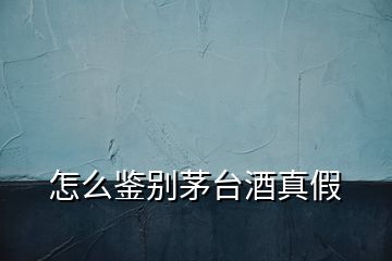 怎么鑒別茅臺(tái)酒真假